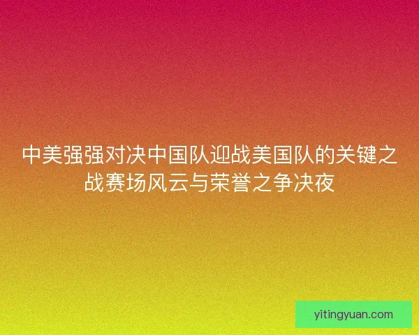 中美强强对决中国队迎战美国队的关键之战赛场风云与荣誉之争决夜