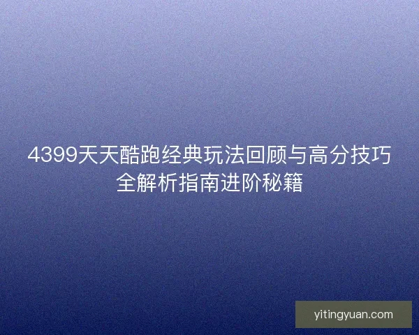 4399天天酷跑经典玩法回顾与高分技巧全解析指南进阶秘籍