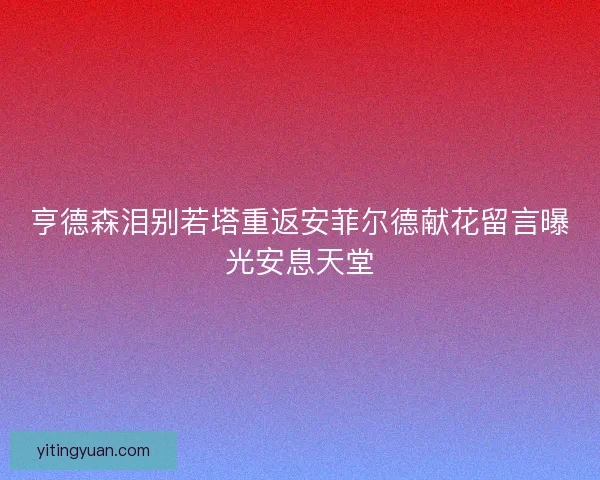 亨德森泪别若塔重返安菲尔德献花留言曝光安息天堂