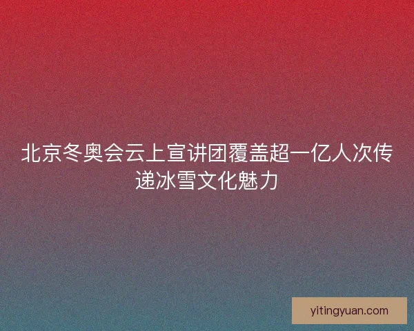 北京冬奥会云上宣讲团覆盖超一亿人次传递冰雪文化魅力