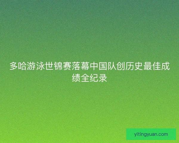 多哈游泳世锦赛落幕中国队创历史最佳成绩全纪录