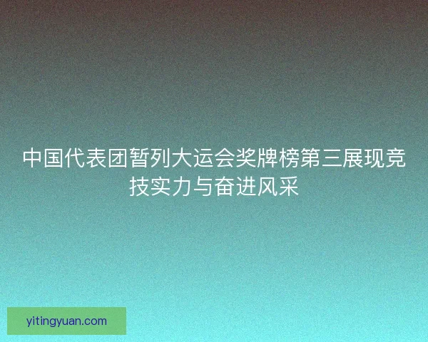 中国代表团暂列大运会奖牌榜第三展现竞技实力与奋进风采
