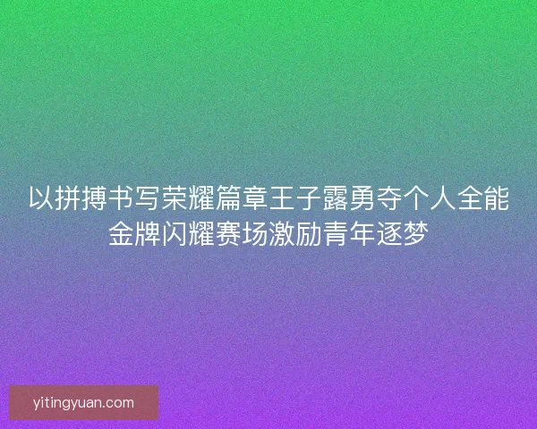 以拼搏书写荣耀篇章王子露勇夺个人全能金牌闪耀赛场激励青年逐梦