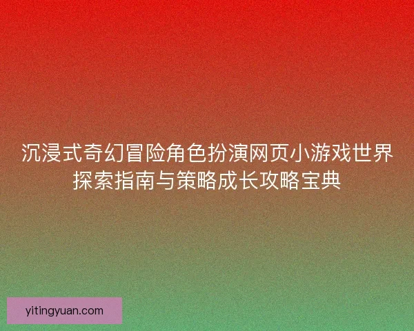 沉浸式奇幻冒险角色扮演网页小游戏世界探索指南与策略成长攻略宝典