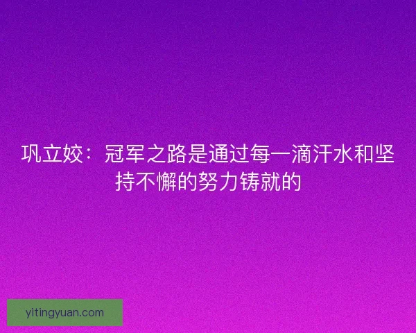 巩立姣：冠军之路是通过每一滴汗水和坚持不懈的努力铸就的