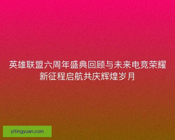 英雄联盟六周年盛典回顾与未来电竞荣耀新征程启航共庆辉煌岁月