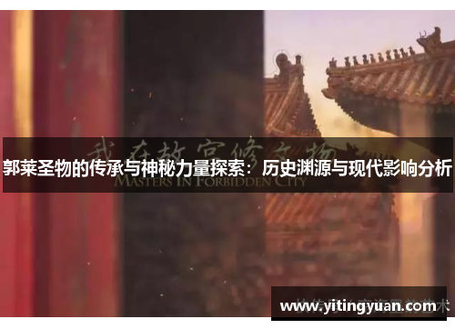 郭莱圣物的传承与神秘力量探索:历史渊源与现代影响分析